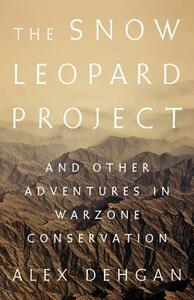 The Snow Leopard Project: And Other Adventures in Warzone Conservation by Alex Dehgan