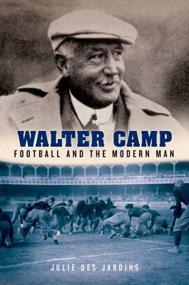 Walter Camp: Football and the Modern Man by Julie Des Jardins