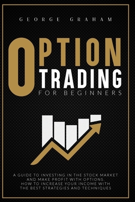 Option Trading for Beginners: A Guide to Investing in the Stock Market and Make Profit with Options. How to Increase Your Income with the Best Strat by George Graham