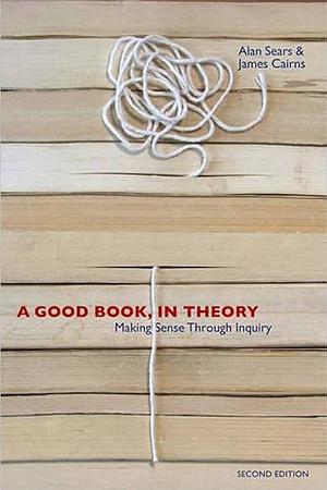 A Good Book, In Theory: Making Sense Through Inquiry, Second Edition by Alan Sears, Alan Sears, James Cairns