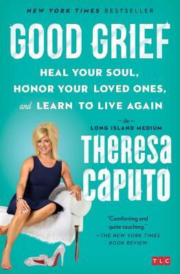 Good Grief: Heal Your Soul, Honor Your Loved Ones, and Learn to Live Again by Theresa Caputo