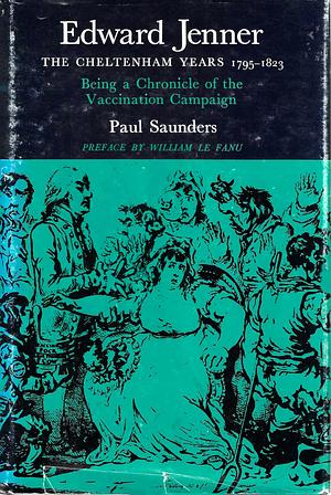 Edward Jenner: The Cheltenham Years, 1795-1823: Being a Chronicle of the Vaccination Campaign by Paul Saunders