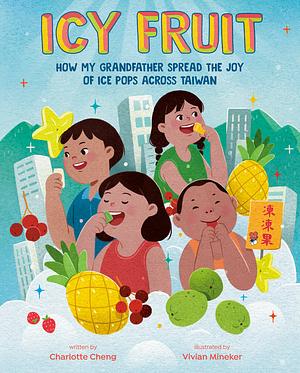 Icy Fruit: How My Grandfather Spread the Joy of Ice Pops Across Taiwan by Charlotte Cheng
