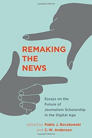 Remaking the News: Essays on the Future of Journalism Scholarship in the Digital Age by Sue Robinson, Victor Pickard, Mike Ananny, Jane B. Singer, Mirjam Prenger, Eugenia Mitchelstein, William H. Dutton, Rodrigo Zamith, C.W. Anderson, Michael X. Delli Carpini, Rodney Benson, Zizi Papacharissi, W. Russell Neuman, Karin Wahl-Jorgensen, Matthew Hindman, Michael Schudson, Natalie (Talia) Jomini Stroud, Mark Deuze, Seth C. Lewis, Rasmus Kleis Nielsen, Pablo J. Boczkowski