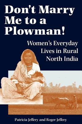 Don't Marry Me To A Plowman!: Women's Everyday Lives In Rural North India by Roger Jeffery, Patricia Jeffery