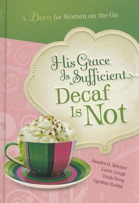 His Grace is Sufficient: Decaf is Not: A Devo for Women on the Go by Loree Lough, Cynthia Ruchti, Sandra D. Bricker, Trish Perry