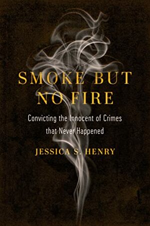 Smoke but No Fire: Convicting the Innocent of Crimes that Never Happened by Jessica S. Henry