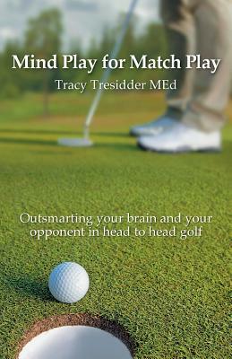 Mind Play for Match Play: Outsmarting your brain and your opponent in head to head golf by Tracy Tresidder