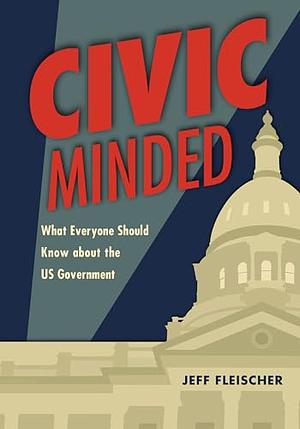 Civic Minded: What Everyone Should Know about the Us Government by Jeff Fleischer