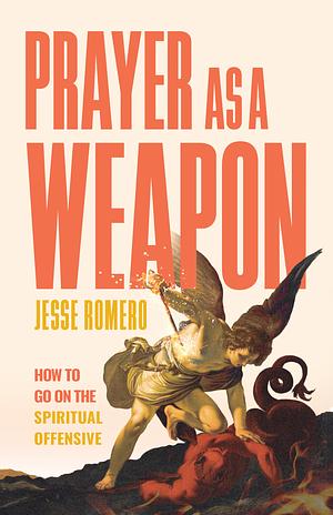 Prayer as a Weapon: How to Go on the Spiritual Offensive by Jesse Romero