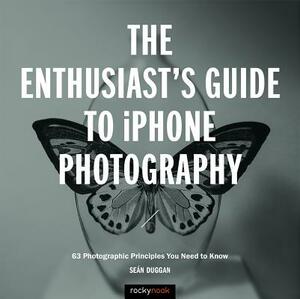 The Enthusiast's Guide to iPhone Photography: 63 Photographic Principles You Need to Know by Seán Duggan