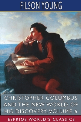 Christopher Columbus and the New World of His Discovery, Volume 6 (Esprios Classics) by Filson Young