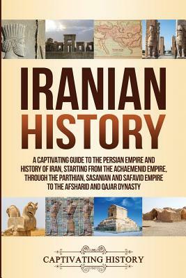 Iranian History: A Captivating Guide to the Persian Empire and History of Iran, Starting from the Achaemenid Empire, through the Parthi by Captivating History