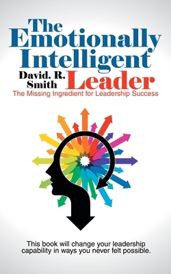 The Emotionally Intelligent Leader: The Missing Ingredient for Leadership Success by David R. Smith