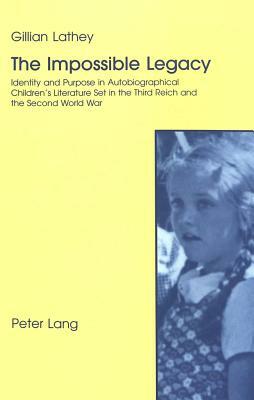The Impossible Legacy: Identity and Purpose in Autobiographical Children's Literature Set in the Third Reich and the Second World War by Gillian Lathey