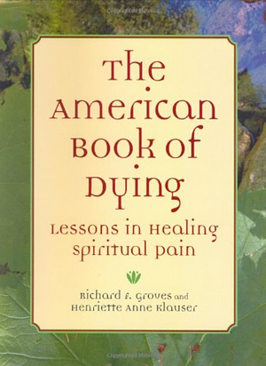 The American Book of Dying: Lessons In Healing Spiritual Pain by Richard F. Groves, Henriette Anne Klauser