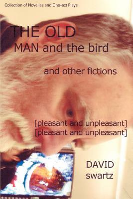 The Old Man and the Bird and Other Fictions: [pleasant and unpleasant] by David Swartz