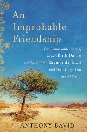 An Improbable Friendship: Two Prominent Women, a Palestinian and a Jew, Join Hands to Fight for Peace by Anthony David