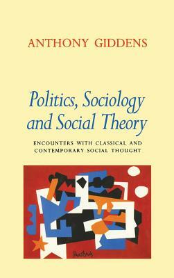 Politics, Sociology, and Social Theory: Encounters with Classical and Contemporary Social Thought by Anthony Giddens