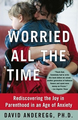 Worried All the Time: Rediscovering the Joy in Parenthood in an Age of Anxiety by David Anderegg