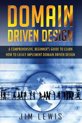 Domain Driven Design: A Comprehensive Beginner's Guide to Learn How to Easily Implement Domain Driven Design by Jim Lewis