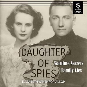 Daughter of Spies: Wartime Secrets, Family Lies by Elizabeth Winthrop Alsop