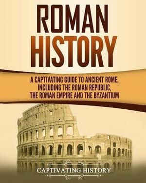 Roman History: A Captivating Guide to Ancient Rome, Including the Roman Republic, the Roman Empire and the Byzantium by Captivating History