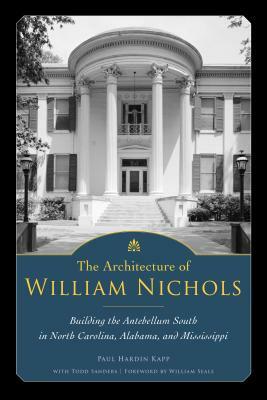 The Architecture of William Nichols: Building the Antebellum South in North Carolina, Alabama, and Mississippi by Paul Hardin Kapp