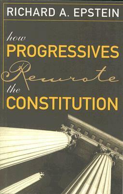 How Progressives Rewrote the Constitution by Richard A. Epstein
