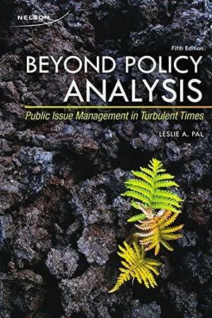 Beyond Policy Analysis: Public Issue Management in Turbulent Times by Leslie A. Pal