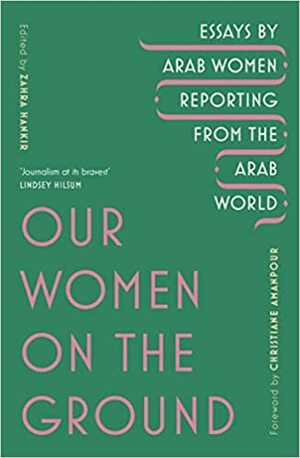 Our Women on the Ground: Arab Women Reporting from the Arab World by Zahra Hankir, Christiane Amanpour