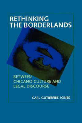 Rethinking the Borderlands: Between Chicano Culture and Legal Discourse by Carl Gutiérrez-Jones