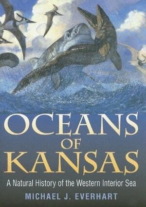 Oceans of Kansas: A Natural History of the Western Interior Sea by Michael J. Everhart