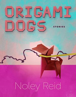 Origami Dogs: Stories by Noley Reid