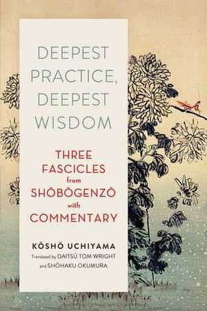 Deepest Practice, Deepest Wisdom: Three Fascicles from Shobogenzo with Commentary by Kosho Uchiyama, Tom Wright, Shohaku Okumura