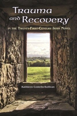 Trauma and Recovery in the Twenty-First-Century Irish Novel by Kathleen Costello-Sullivan