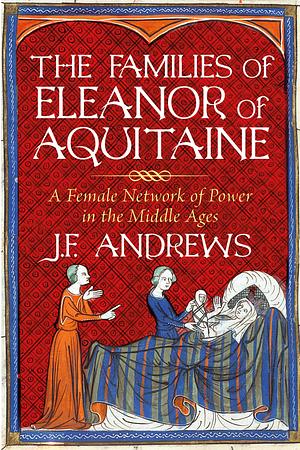 The Families of Eleanor of Aquitaine: A Female Network of Power in the Middle Ages by J.F. Andrews