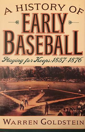 A History of Early Baseball: Playing for Keeps : 1857-1876 by Warren Goldstein