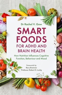 Smart Foods for ADHD and Brain Health: How Nutrition Influences Cognitive Function, Behaviour and Mood by Rachel Gow