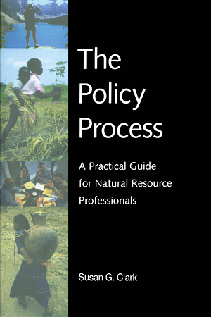 The Policy Process: A Practical Guide for Natural Resources Professionals by Susan G. Clark, Tim W. Clark
