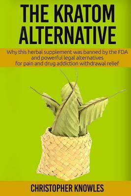 The Kratom Alternative: Why this herbal supplement was banned by the FDA and powerful legal alternatives for pain and drug addiction withdrawa by Christopher Knowles