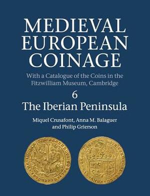 Medieval European Coinage: Volume 6, the Iberian Peninsula by Miquel Crusafont, Anna M. Balaguer, Philip Grierson