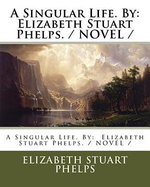 A Singular Life. By: Elizabeth Stuart Phelps. / NOVEL / by Elizabeth Stuart Phelps