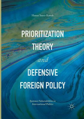 Prioritization Theory and Defensive Foreign Policy: Systemic Vulnerabilities in International Politics by Hanna Samir Kassab