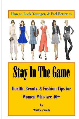 How to Look Younger & Feel Better to Stay In The Game: Health, Beauty, & Fashion Tips for Women Who Are 40+ by Whitney Smith