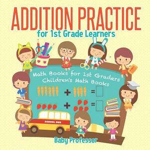 Addition Practice for 1st Grade Learners - Math Books for 1st Graders Children's Math Books by Baby Professor
