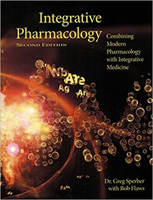 Integrative Pharmacology (2nd Edition Integrated Pharmacology): Combining Modern Pharmacology with Integrative Medicine by Bob Flaws, Greg Sperber