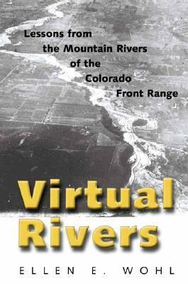 Virtual Rivers: Lessons from the Mountain Rivers of the Colorado Front Range by Ellen E. Wohl