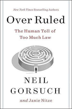 Over Ruled: The Human Toll of Too Much Law by Neil Gorsuch, Janie Nitze