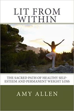 Lit from Within: The Sacred Path to Healthy Self-Esteem and Permanent Weight Loss by Amy Allen, Amy Allen